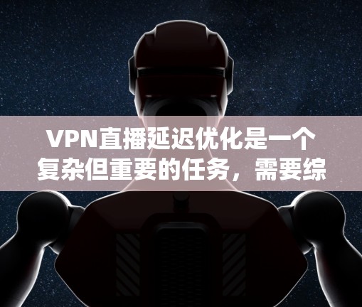 VPN直播延迟优化是一个复杂但重要的任务，需要综合考虑多个因素来实现有效降低延迟。以下是对该问题的系统分析和优化策略