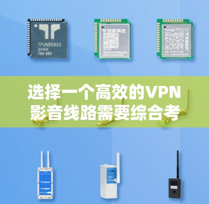 选择一个高效的VPN影音线路需要综合考虑多个因素，以下是一步步的解决方案