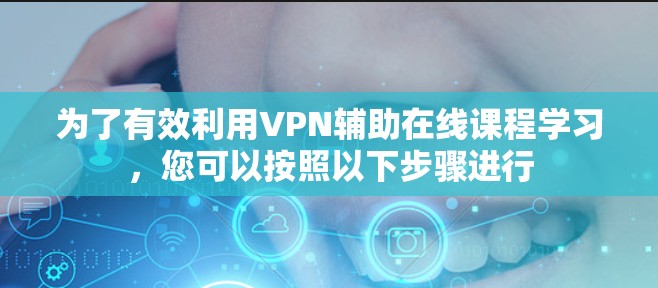 为了有效利用VPN辅助在线课程学习，您可以按照以下步骤进行