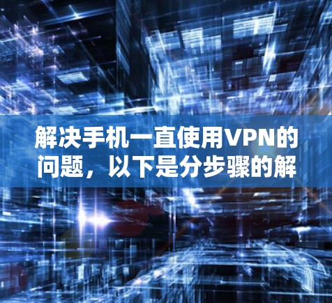 解决手机一直使用VPN的问题，以下是分步骤的解决方案