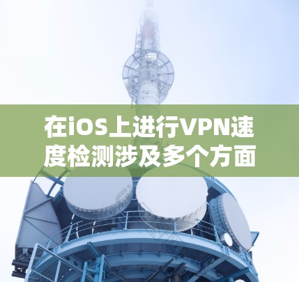 在iOS上进行VPN速度检测涉及多个方面，包括技术实现、挑战解决和实际应用考虑。以下是对这一过程的详细分析和总结