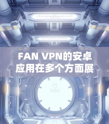 FAN VPN的安卓应用在多个方面展现出其优势，适合不同需求的用户。以下是对FAN VPN安卓应用的详细分析和总结