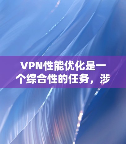 VPN性能优化是一个综合性的任务，涉及多个方面的调整和管理。以下是一些详细的优化技巧，帮助你提升VPN的性能