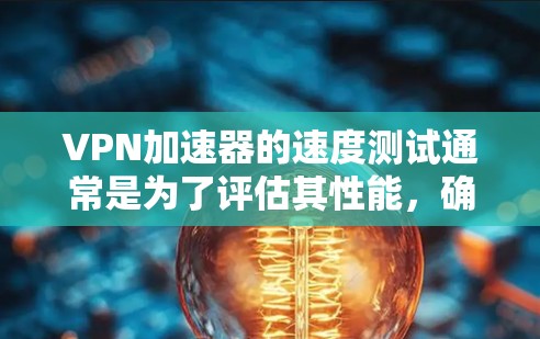VPN加速器的速度测试通常是为了评估其性能，确保其能够有效提升网络连接速度。以下是一些常见的测试方法和工具