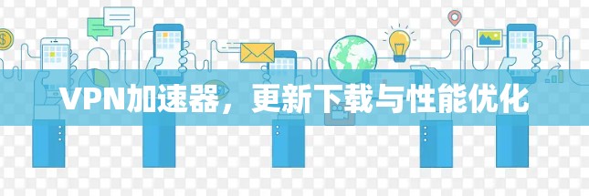 VPN加速器，更新下载与性能优化