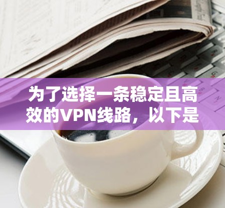 为了选择一条稳定且高效的VPN线路，以下是根据您的需求整理出的解决方案
