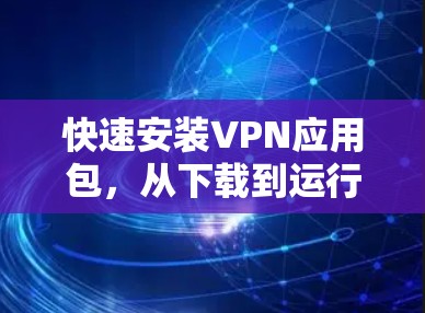 快速安装VPN应用包，从下载到运行的全流程指南
