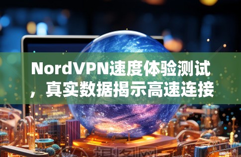 NordVPN速度体验测试，真实数据揭示高速连接的秘密