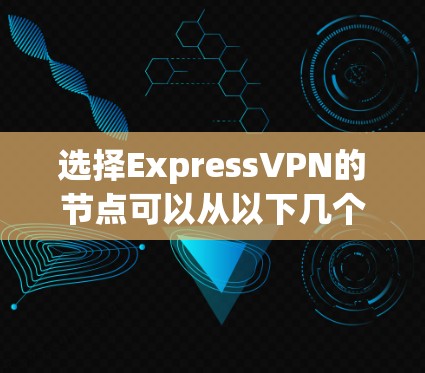 选择ExpressVPN的节点可以从以下几个步骤进行