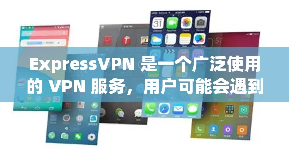 ExpressVPN 是一个广泛使用的 VPN 服务，用户可能会遇到各种问题。以下是一些常见问题及解决方法