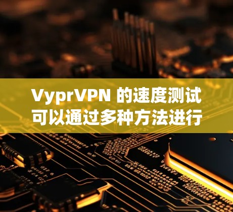 VyprVPN 的速度测试可以通过多种方法进行，以下是一些常用的方法和工具