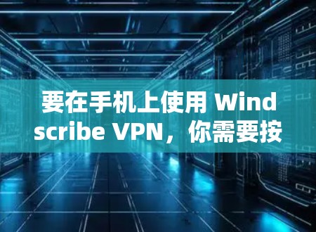 要在手机上使用 Windscribe VPN，你需要按照以下步骤操作