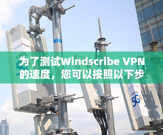 为了测试Windscribe VPN的速度，您可以按照以下步骤进行
