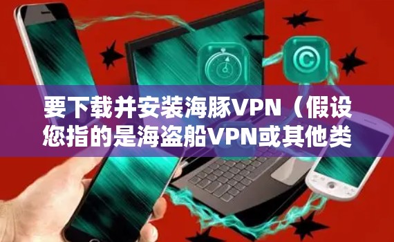 要下载并安装海豚VPN（假设您指的是海盗船VPN或其他类似的VPN服务）请按照以下步骤操作