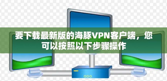 要下载最新版的海豚VPN客户端，您可以按照以下步骤操作