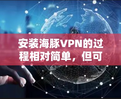安装海豚VPN的过程相对简单，但可能会遇到一些常见问题。以下是详细的步骤和注意事项