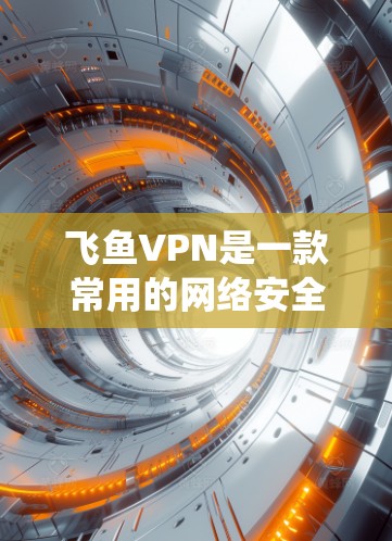 飞鱼VPN是一款常用的网络安全工具，能够帮助用户保护隐私、绕过网封等需求。以下是飞鱼VPN的基本使用步骤和注意事项