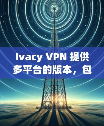 Ivacy VPN 提供多平台的版本，包括手机版。你可以通过以下步骤使用 Ivacy VPN 在手机上