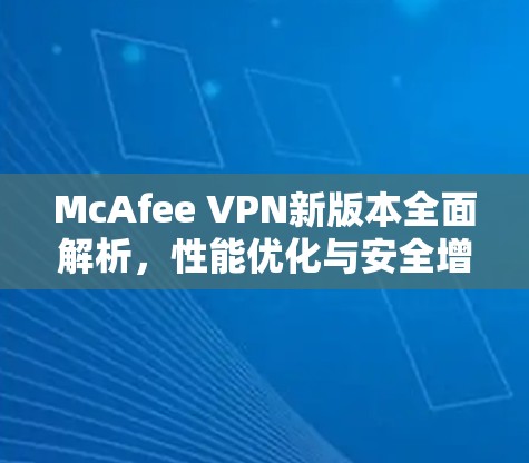McAfee VPN新版本全面解析，性能优化与安全增强