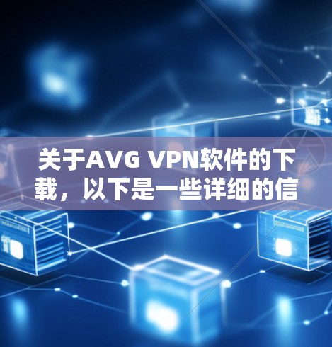 关于AVG VPN软件的下载，以下是一些详细的信息和建议