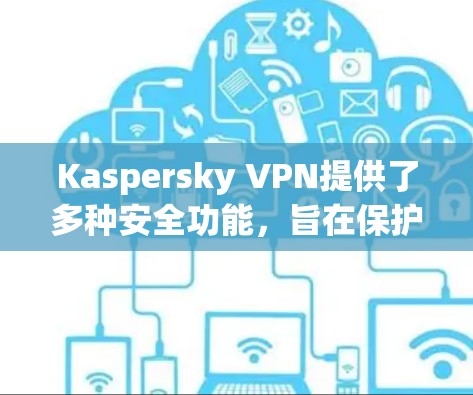 Kaspersky VPN提供了多种安全功能，旨在保护用户的隐私和安全。以下是其主要功能的详细说明