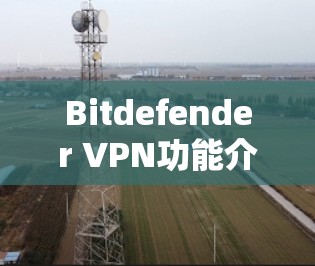 Bitdefender VPN功能介绍,安全加密与匿名代理 Bitdefender VPN功能介绍,安全加密与匿名代理