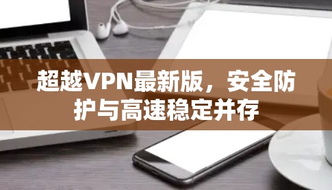 超越VPN最新版，安全防护与高速稳定并存