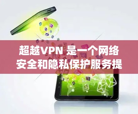 超越VPN 是一个网络安全和隐私保护服务提供商，旨在帮助用户保护隐私、匿名化网络流量并 bypass 地理限制。以下是对超越VPN 功能的详细评测和分析