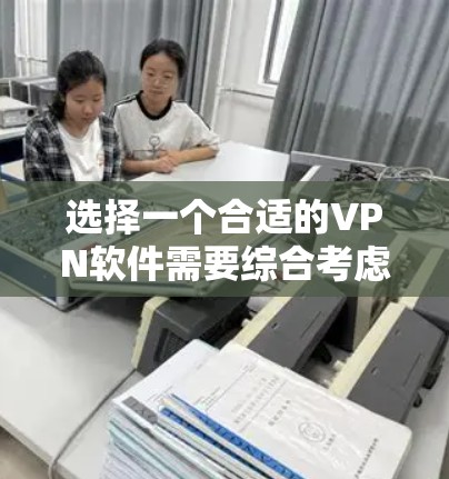 选择一个合适的VPN软件需要综合考虑多个因素，以确保您能够安全、快速地访问所需的网站。以下是根据您的需求整理的一些建议和步骤