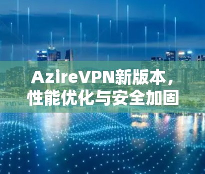 AzireVPN新版本，性能优化与安全加固