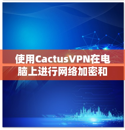 使用CactusVPN在电脑上进行网络加密和匿名化的步骤如下