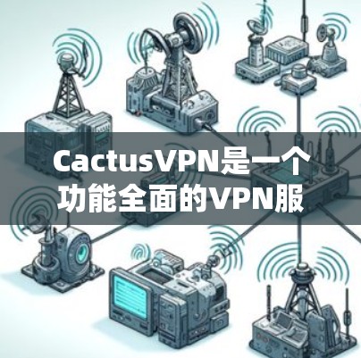 CactusVPN是一个功能全面的VPN服务，设计初衷是为了保护用户的隐私、安全和网络自由。以下是对其功能的详细分析