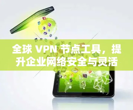 全球 VPN 节点工具，提升企业网络安全与灵活性