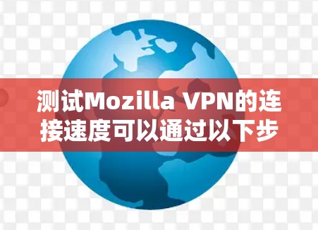 测试Mozilla VPN的连接速度可以通过以下步骤进行