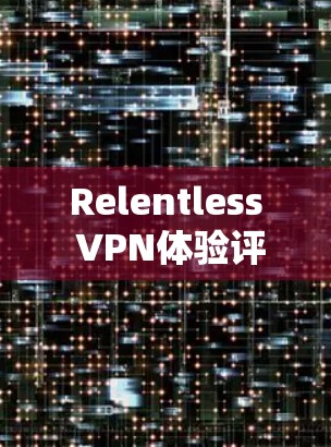 Relentless VPN体验评测，技术与用户体验的全面分析
