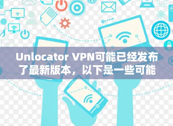 Unlocator VPN可能已经发布了最新版本，以下是一些可能的更新内容