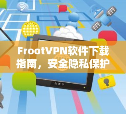 FrootVPN软件下载指南，安全隐私保护您的最佳选择