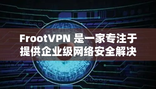 FrootVPN 是一家专注于提供企业级网络安全解决方案的VPN服务提供商，其功能涵盖了多个方面，旨在满足企业用户的高级网络安全需求。以下是FrootVPN的详细功能介绍