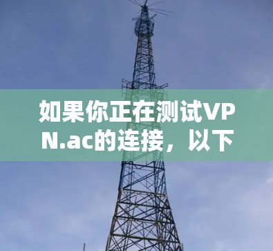 如果你正在测试VPN.ac的连接，以下是一些步骤和建议，帮助你确保VPN连接正常