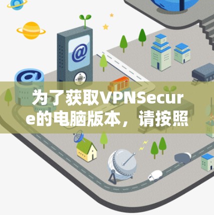 为了获取VPNSecure的电脑版本，请按照以下步骤操作