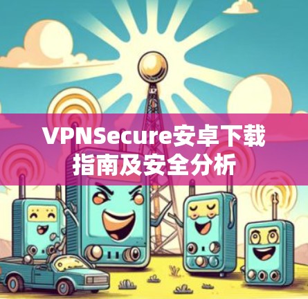 VPNSecure安卓下载指南及安全分析
