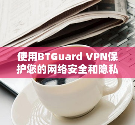 使用BTGuard VPN保护您的网络安全和隐私，确保您的数据传输安全。以下是详细的步骤指南