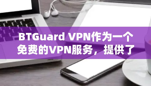 BTGuard VPN作为一个免费的VPN服务，提供了多种功能和选项，适合不同需求的用户。以下是对其体验的详细分析