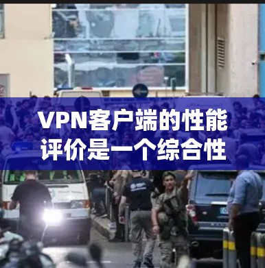 VPN客户端的性能评价是一个综合性的过程，涉及多个方面，包括连接速度、稳定性、隐私保护、操作系统兼容性等。以下是对几款知名VPN客户端的综合评价和排名