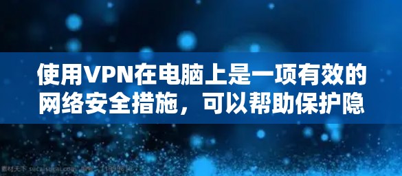 使用VPN在电脑上是一项有效的网络安全措施，可以帮助保护隐私和安全。以下是一些使用VPN的步骤和技巧，帮助你更好地进行配置和使用