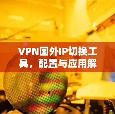 VPN国外IP切换工具，配置与应用解决方案