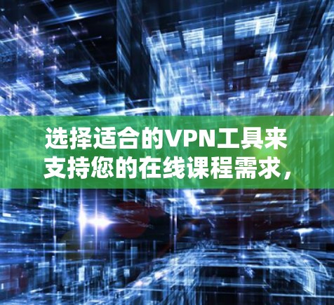 选择适合的VPN工具来支持您的在线课程需求，可以按照以下步骤进行