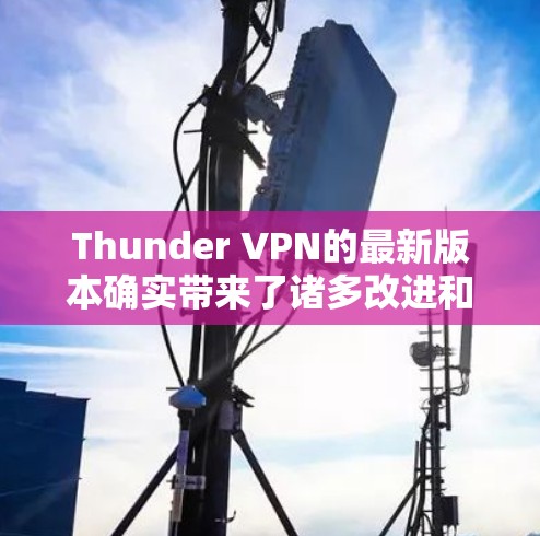Thunder VPN的最新版本确实带来了诸多改进和优化，提升了用户体验和功能力。以下是详细的更新内容