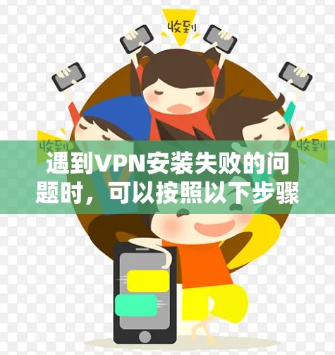 遇到VPN安装失败的问题时，可以按照以下步骤逐一排查并解决问题