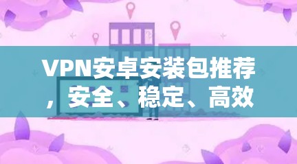 VPN安卓安装包推荐，安全、稳定、高效